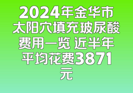2024年金华市太阳穴填充玻尿酸费用一览 近半年平均花费3871元
