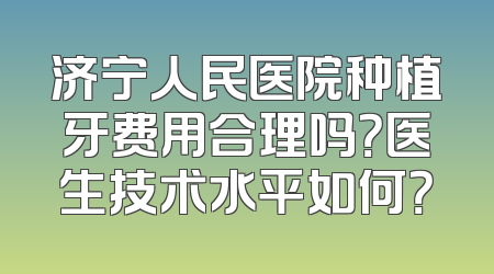 济宁人民医院种植牙费用合理吗？医生技术水平如何？