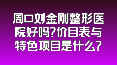 周口刘金刚整形医院好吗？价目表与特色项目是什么？