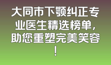 大同市下颚纠正专业医生精选榜单，助您重塑完美笑容！