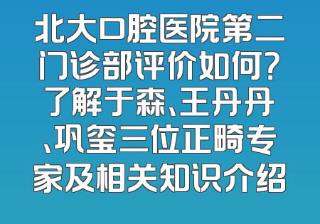 北大口腔医院第二门诊部评价如何？了解于森、王丹丹、巩玺三位正畸专家及相关知识介绍