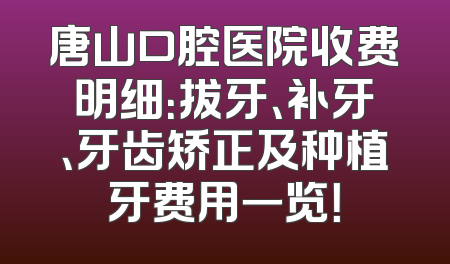 唐山口腔医院收费明细：拔牙、补牙、牙齿矫正及种植牙费用一览！