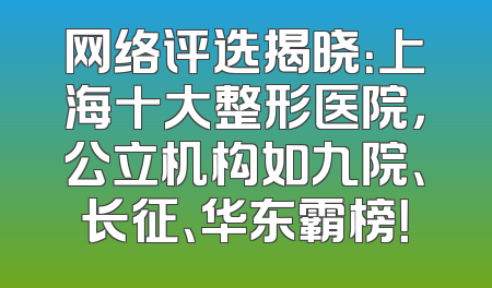 网络评选揭晓：上海十大整形医院，公立机构如九院、长征、华东霸榜！