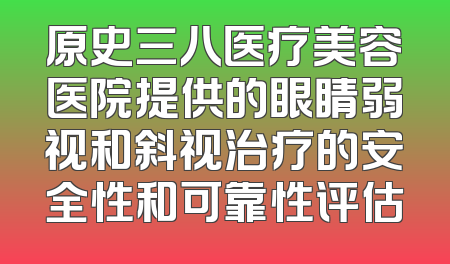 原史三八医疗美容医院提供的眼睛弱视和斜视治疗的安全性和可靠性评估