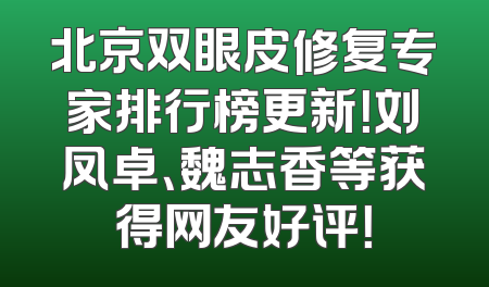 北京双眼皮修复专家排行榜更新！刘凤卓、魏志香等获得网友好评！