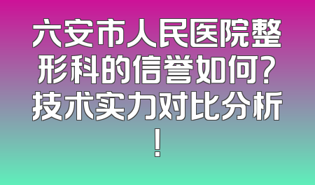 六安市人民医院整形科的信誉如何？技术实力对比分析！