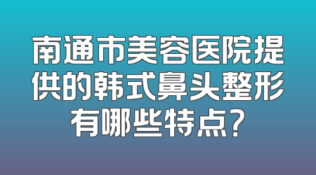 南通市美容医院提供的韩式鼻头整形有哪些特点？