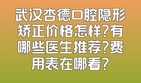 武汉杏德口腔隐形矫正价格怎样？有哪些医生推荐？费用表在哪看？