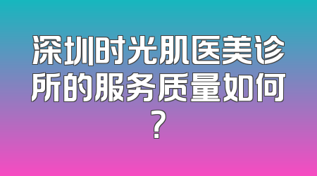深圳时光肌医美诊所的服务质量如何？