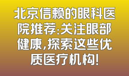 北京信赖的眼科医院推荐：关注眼部健康，探索这些优质医疗机构！