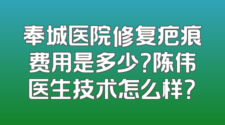 奉城医院修复疤痕费用是多少？陈伟医生技术怎么样？