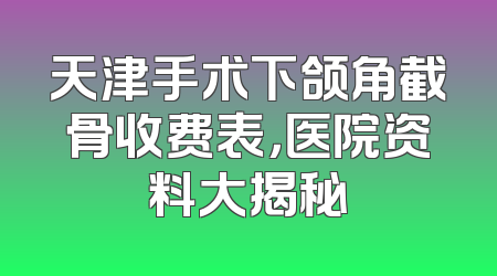 天津手术下颌角截骨收费表，医院资料大揭秘