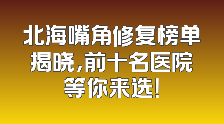 北海嘴角修复榜单揭晓，前十名医院等你来选！