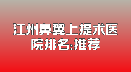江州鼻翼上提术医院排名：推荐