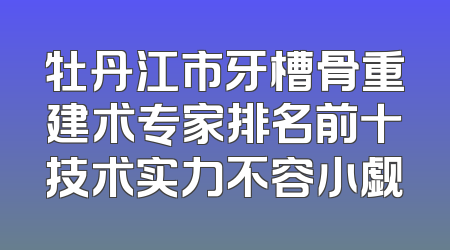 牡丹江市牙槽骨重建术专家排名前十技术实力不容小觑
