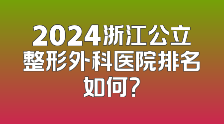 2024浙江公立整形外科医院排名如何？