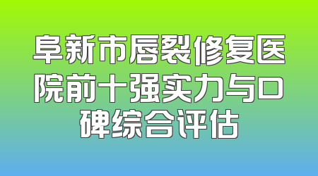 阜新市唇裂修复医院前十强实力与口碑综合评估