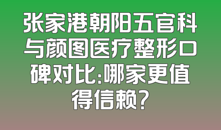 张家港朝阳五官科与颜图医疗整形口碑对比：哪家更值得信赖？
