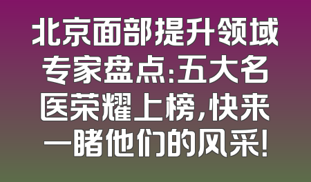 北京面部提升领域专家盘点：五大名医荣耀上榜，快来一睹他们的风采！