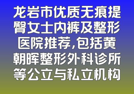 龙岩市优质无痕提臀女士内裤及整形医院推荐，包括黄朝晖整形外科诊所等公立与私立机构