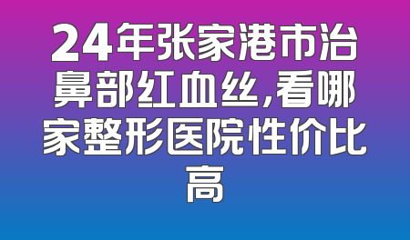 24年张家港市治鼻部红血丝，看哪家整形医院性价比高
