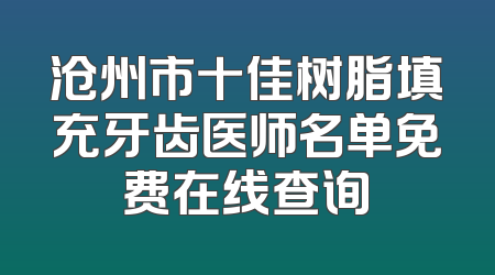 沧州市十佳树脂填充牙齿医师名单免费在线查询
