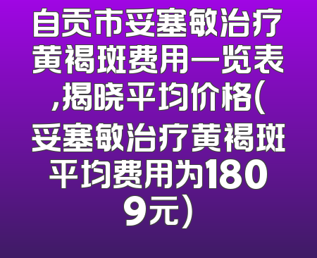 自贡市妥塞敏治疗黄褐斑费用一览表，揭晓平均价格（妥塞敏治疗黄褐斑平均费用为1809元）