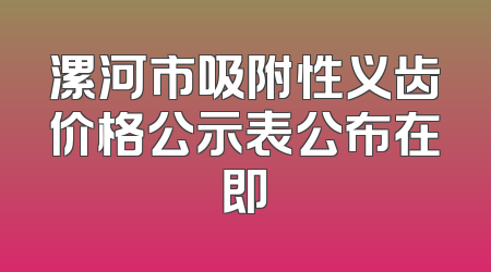 漯河市吸附性义齿价格公示表公布在即