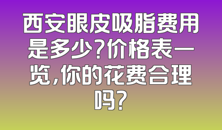 西安眼皮吸脂费用是多少？价格表一览，你的花费合理吗？