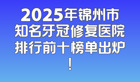 2025年锦州市知名牙冠修复医院排行前十榜单出炉！