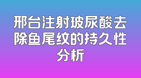 邢台注射玻尿酸去除鱼尾纹的持久性分析