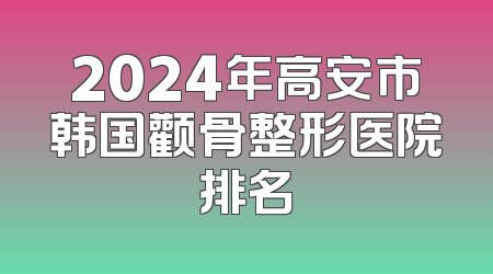 2024年高安市韩国颧骨整形医院排名