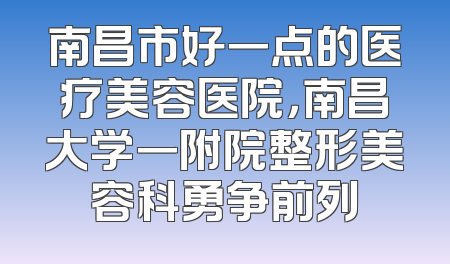 南昌市好一点的医疗美容医院，南昌大学一附院整形美容科勇争前列