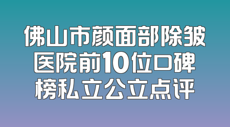 佛山市颜面部除皱医院前10位口碑榜私立公立点评
