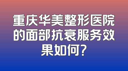 重庆华美整形医院的面部抗衰服务效果如何？