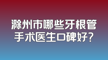 滁州市哪些牙根管手术医生口碑好？