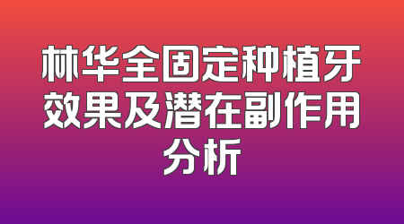 林华全固定种植牙效果及潜在副作用分析