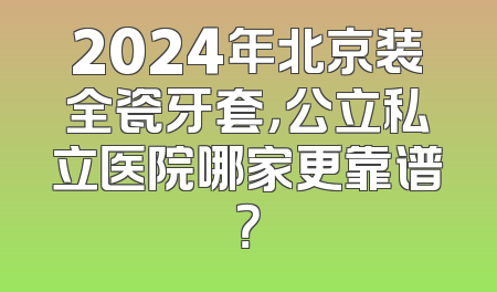 2024年北京装全瓷牙套，公立私立医院哪家更靠谱？