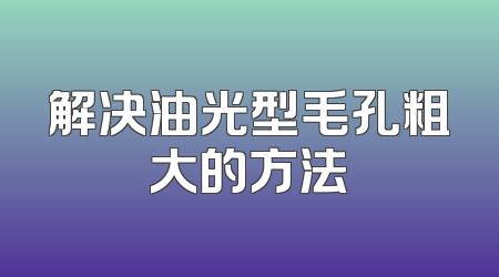 解决油光型毛孔粗大的方法