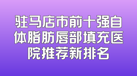 驻马店市前十强自体脂肪唇部填充医院推荐新排名
