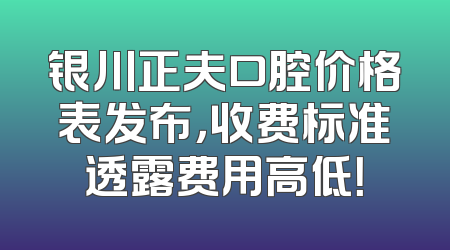 银川正夫口腔价格表发布，收费标准透露费用高低！