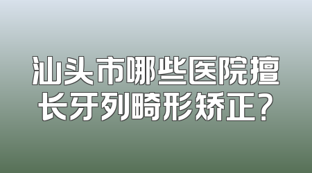 汕头市哪些医院擅长牙列畸形矫正？