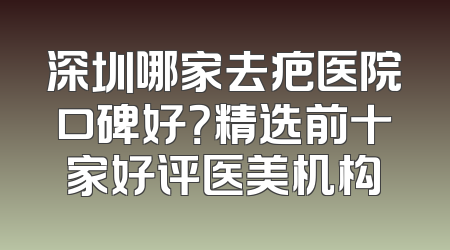 深圳哪家去疤医院口碑好？精选前十家好评医美机构