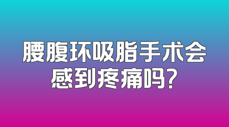 腰腹环吸脂手术会感到疼痛吗？