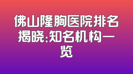 佛山隆胸医院排名揭晓：知名机构一览