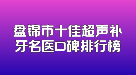 盘锦市十佳超声补牙名医口碑排行榜
