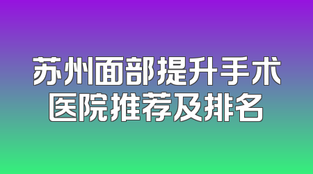 苏州面部提升手术医院推荐及排名