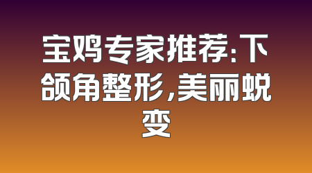 宝鸡专家推荐：下颌角整形，美丽蜕变