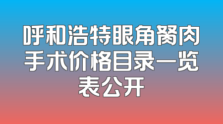 呼和浩特眼角胬肉手术价格目录一览表公开