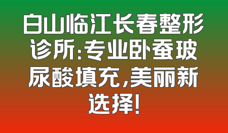 白山临江长春整形诊所：专业卧蚕玻尿酸填充，美丽新选择！